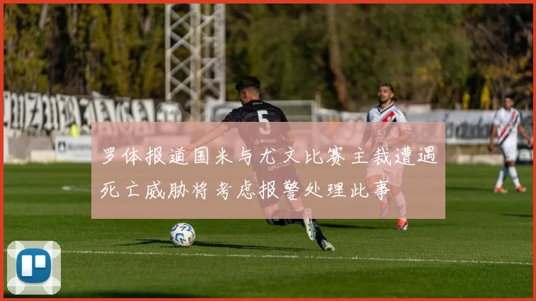 罗体报道国米与尤文比赛主裁遭遇死亡威胁将考虑报警处理此事