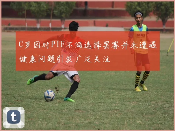 C罗因对PIF不满选择罢赛并未遭遇健康问题引发广泛关注