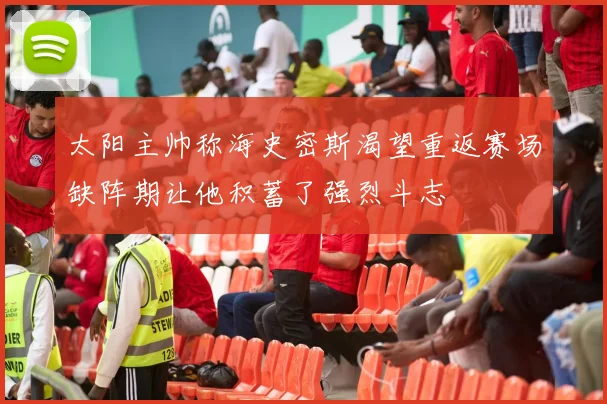 太阳主帅称海史密斯渴望重返赛场缺阵期让他积蓄了强烈斗志