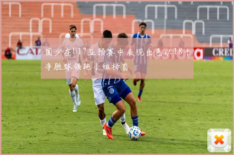 国少在U17亚预赛中表现出色以18个净胜球领跑小组榜首