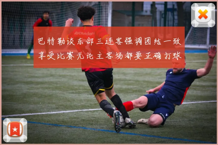 巴特勒谈东部三连客强调团结一致享受比赛无论主客场都要正确打球