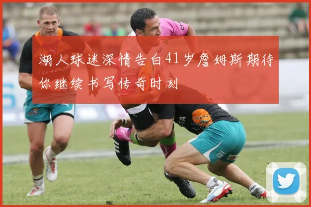 湖人球迷深情告白41岁詹姆斯期待你继续书写传奇时刻