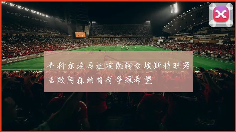 乔科尔谈马杜埃凯转会埃斯特旺若击败阿森纳将有争冠希望