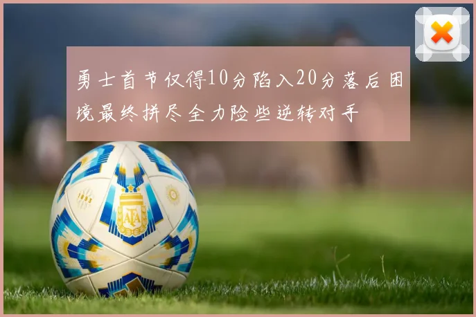 勇士首节仅得10分陷入20分落后困境最终拼尽全力险些逆转对手