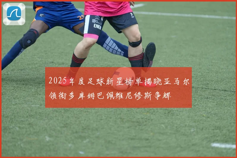 2025年度足球新星榜单揭晓亚马尔领衔多库姆巴佩维尼修斯争辉